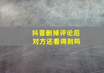 抖音删掉评论后 对方还看得到吗